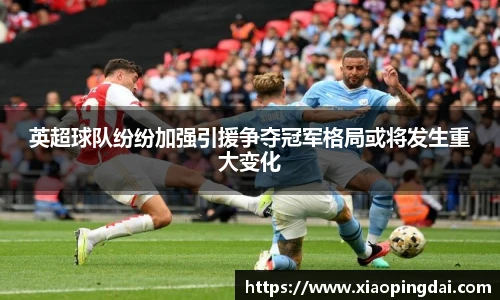 英超球队纷纷加强引援争夺冠军格局或将发生重大变化