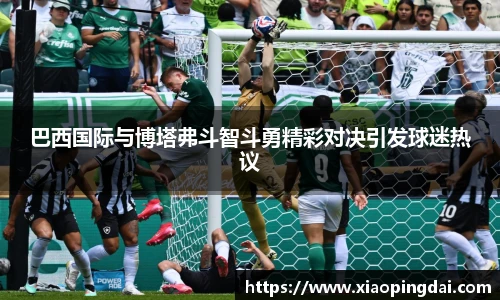 巴西国际与博塔弗斗智斗勇精彩对决引发球迷热议