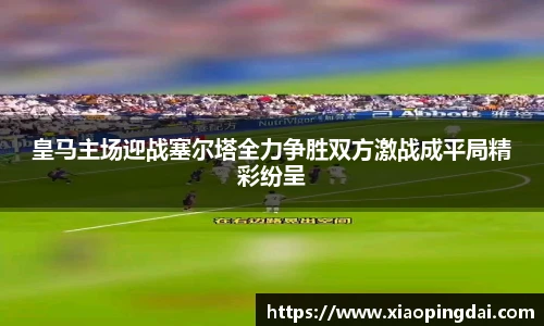 皇马主场迎战塞尔塔全力争胜双方激战成平局精彩纷呈