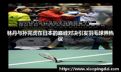 林丹与孙完虎在日本的巅峰对决引发羽毛球界热议