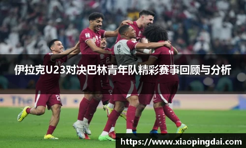 伊拉克U23对决巴林青年队精彩赛事回顾与分析