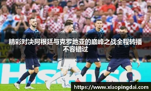 精彩对决阿根廷与克罗地亚的巅峰之战全程转播不容错过